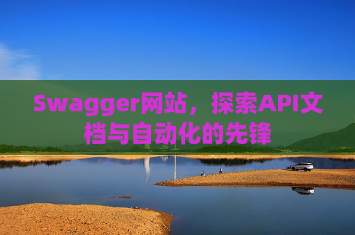 Swagger网站,探索API文档与自动化的先锋